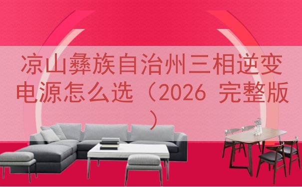 凉山彝族自治州三相逆变电源怎么选（2026 完整版）