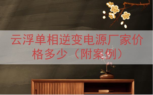 云浮单相逆变电源厂家价格多少（附案例）
