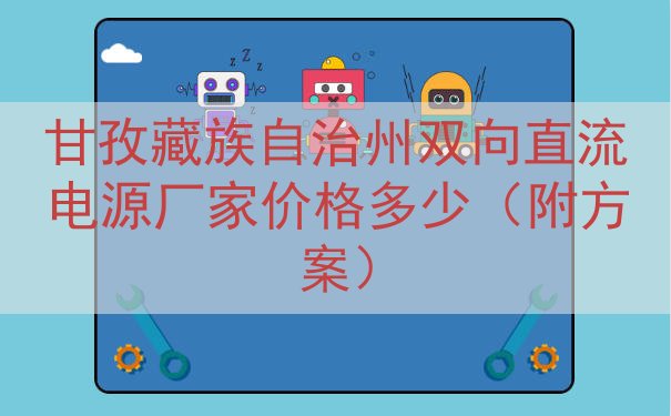 甘孜藏族自治州双向直流电源厂家价格多少（附方案）