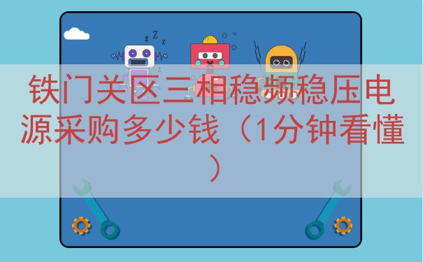 铁门关区三相稳频稳压电源采购多少钱（1分钟看懂）