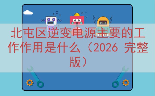 北屯区逆变电源主要的工作作用是什么（2026 完整版）