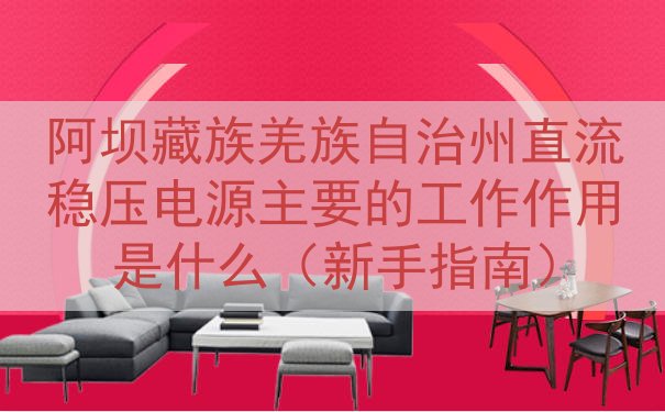 阿坝藏族羌族自治州直流稳压电源主要的工作作用是什么（新手指南...
