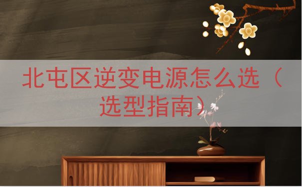 北屯区逆变电源怎么选（选型指南）